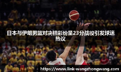 日本与伊朗男篮对决精彩纷呈23分战役引发球迷热议