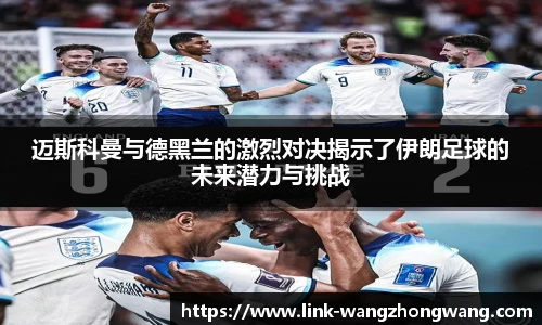 迈斯科曼与德黑兰的激烈对决揭示了伊朗足球的未来潜力与挑战